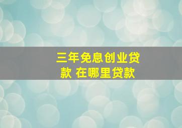 三年免息创业贷款 在哪里贷款